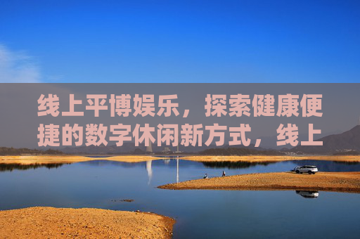 线上平博娱乐,探索健康便捷的数字休闲新方式,线上平博娱乐,健康便捷的数字休闲新方式 线上平博娱乐,探索健康便捷的数字休闲新方式,线上平博娱乐,健康便捷的数字休闲新方式