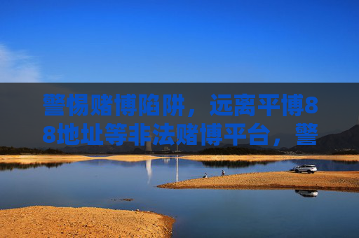 警惕赌博陷阱,远离平博88地址等非法赌博平台,警惕赌博陷阱,远离平博88等非法赌博平台 警惕赌博陷阱,远离平博88地址等非法赌博平台,警惕赌博陷阱,远离平博88等非法赌博平台