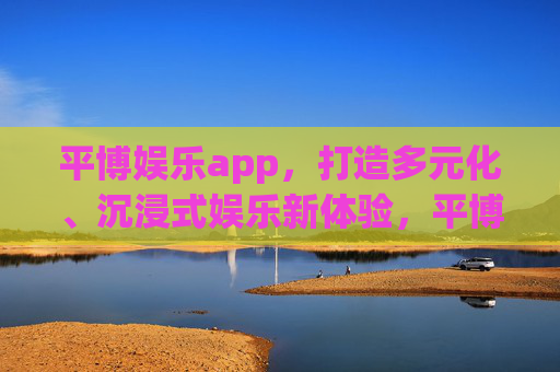 平博娱乐app,打造多元化、沉浸式娱乐新体验,平博娱乐app,多元化沉浸式娱乐新体验 平博娱乐app,打造多元化、沉浸式娱乐新体验,平博娱乐app,多元化沉浸式娱乐新体验