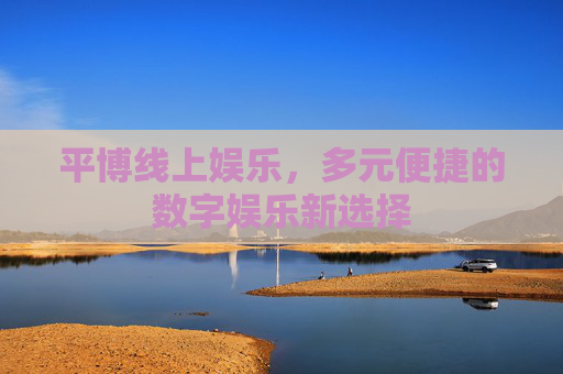 平博线上娱乐,多元便捷的数字娱乐新选择 平博线上娱乐,多元便捷的数字娱乐新选择