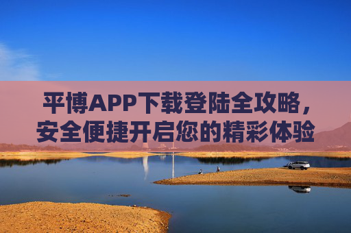 平博APP下载登陆全攻略,安全便捷开启您的精彩体验,平博APP下载登陆全攻略,安全便捷开启精彩体验 平博APP下载登陆全攻略,安全便捷开启您的精彩体验,平博APP下载登陆全攻略,安全便捷开启精彩体验