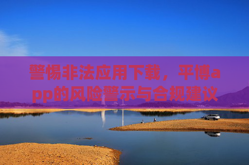 警惕非法应用下载，平博app的风险警示与合规建议，警惕非法应用下载，平博app风险警示与合规建议