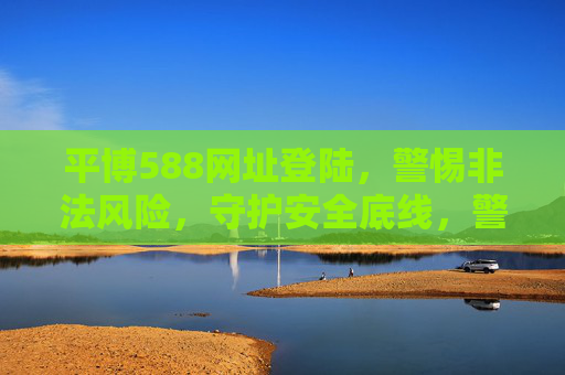 平博588网址登陆，警惕非法风险，守护安全底线，警惕平博588网址登陆非法风险 守护安全底线