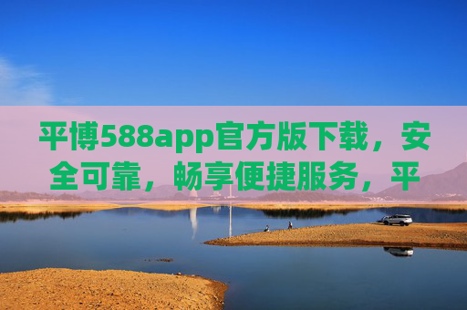平博588app官方版下载,安全可靠,畅享便捷服务,平博588app官方版下载,安全可靠,畅享便捷服务 平博588app官方版下载,安全可靠,畅享便捷服务,平博588app官方版下载,安全可靠,畅享便捷服务