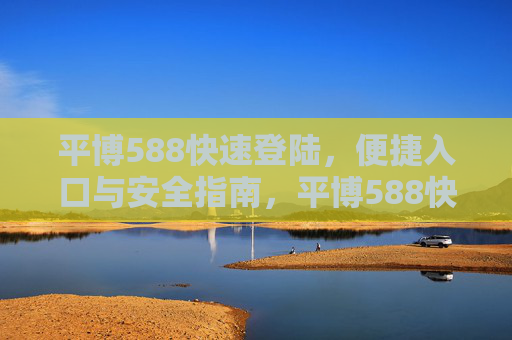 平博588快速登陆,便捷入口与安全指南,平博588快速登陆,便捷入口与安全指南 平博588快速登陆,便捷入口与安全指南,平博588快速登陆,便捷入口与安全指南