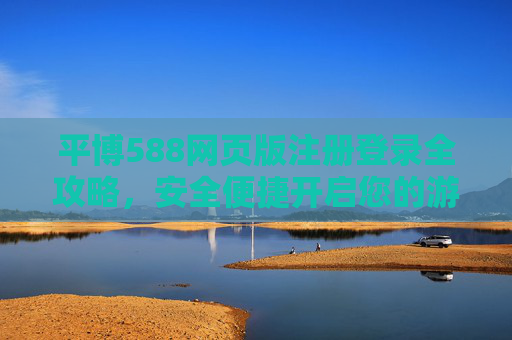 平博588网页版注册登录全攻略，安全便捷开启您的游戏之旅，平博588网页版注册登录全攻略，安全便捷开启游戏之旅