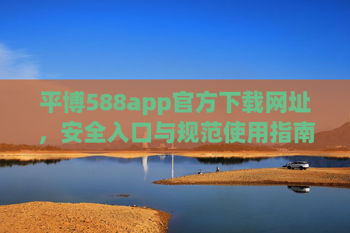 平博588app官方下载网址，安全入口与规范使用指南，平博588app官方下载网址，安全入口与规范使用指南