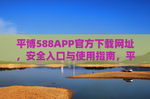 平博588APP官方下载网址,安全入口与使用指南,平博588APP官方下载、安全入口与使用指南 平博588APP官方下载网址,安全入口与使用指南,平博588APP官方下载、安全入口与使用指南