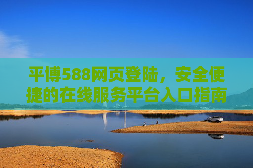 平博588网页登陆，安全便捷的在线服务平台入口指南，平博588网页登陆，安全便捷的在线服务平台入口指南