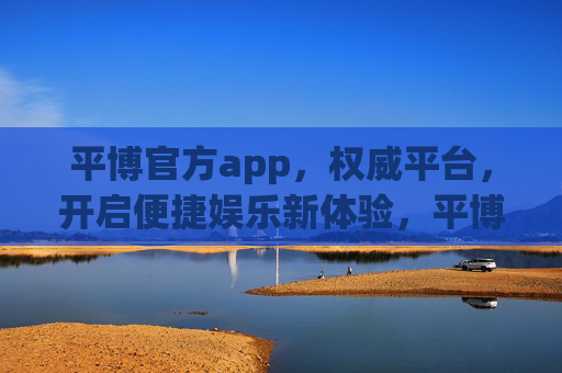 平博官方app，权威平台，开启便捷娱乐新体验，平博官方app，权威平台，便捷娱乐新体验