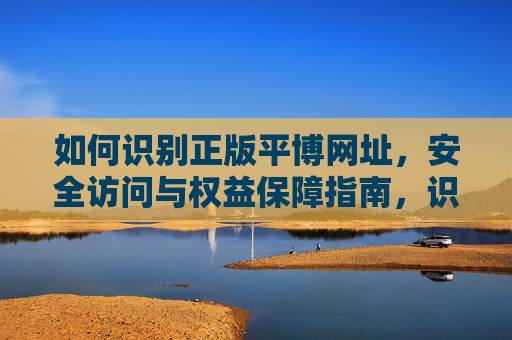 如何识别正版平博网址，安全访问与权益保障指南，识别正版平博网址，安全访问与权益保障指南