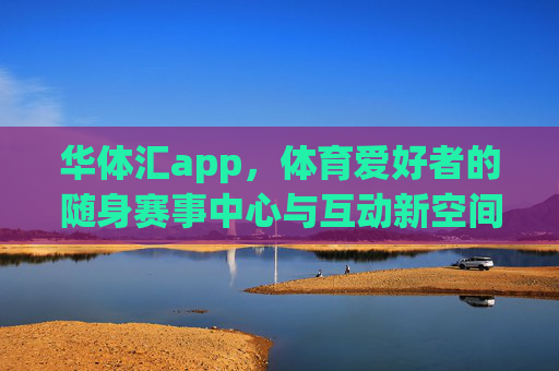 华体汇app，体育爱好者的随身赛事中心与互动新空间，华体汇app，体育爱好者的随身赛事中心与互动新空间