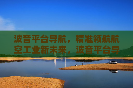 波音平台导航，精准领航航空工业新未来，波音平台导航，精准领航航空工业新未来
