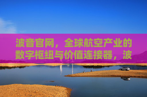 波音官网，全球航空产业的数字枢纽与价值连接器，波音官网，全球航空产业的数字枢纽与价值连接器