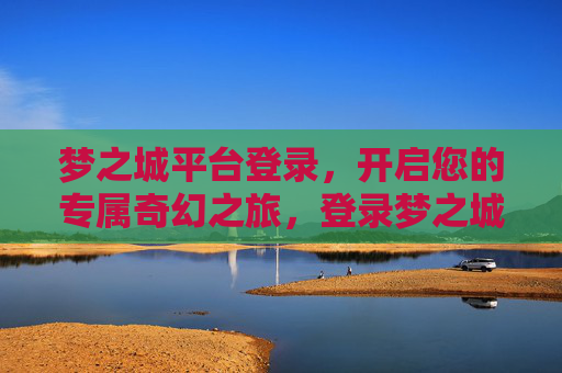 梦之城平台登录，开启您的专属奇幻之旅，登录梦之城，开启专属奇幻之旅