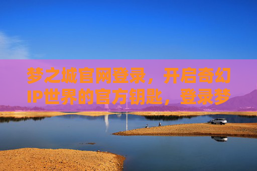 梦之城官网登录，开启奇幻IP世界的官方钥匙，登录梦之城官网，开启奇幻IP世界的官方钥匙