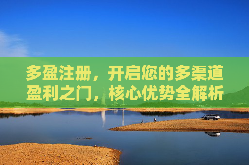 多盈注册，开启您的多渠道盈利之门，核心优势全解析，多盈注册，开启多渠道盈利之门，核心优势全解析