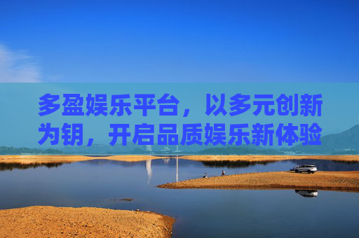 多盈娱乐平台，以多元创新为钥，开启品质娱乐新体验，多盈娱乐，多元创新领品质新体验