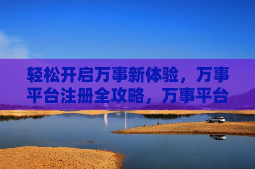 轻松开启万事新体验，万事平台注册全攻略，万事平台注册全攻略，轻松开启新体验