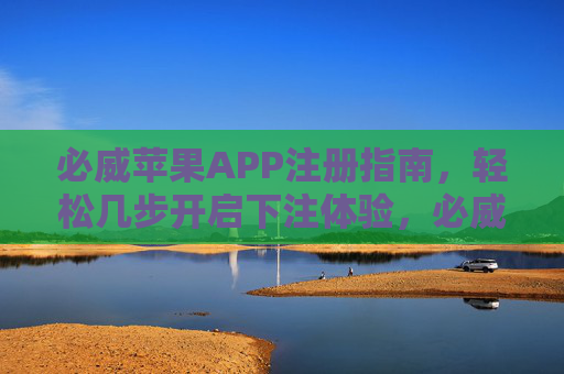 必威苹果APP注册指南，轻松几步开启下注体验，必威苹果APP注册，轻松几步开启下注体验