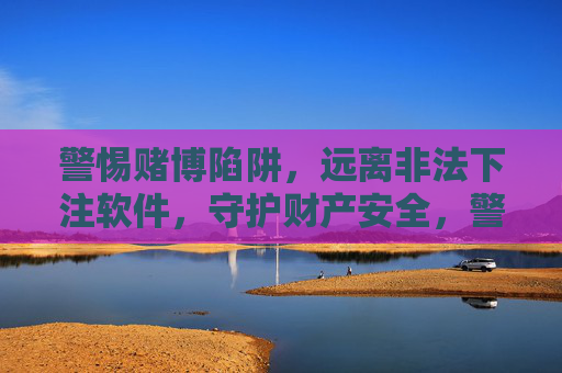 警惕赌博陷阱，远离非法下注软件，守护财产安全，警惕赌博陷阱 远离非法下注软件 守护财产安全