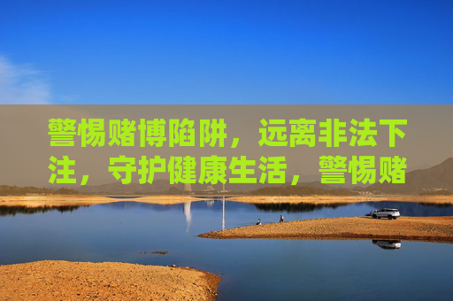 警惕赌博陷阱，远离非法下注，守护健康生活，警惕赌博陷阱，远离非法下注，守护健康生活