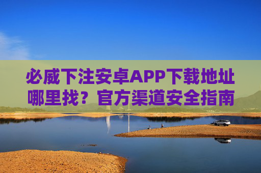 必威下注安卓APP下载地址哪里找？官方渠道安全指南