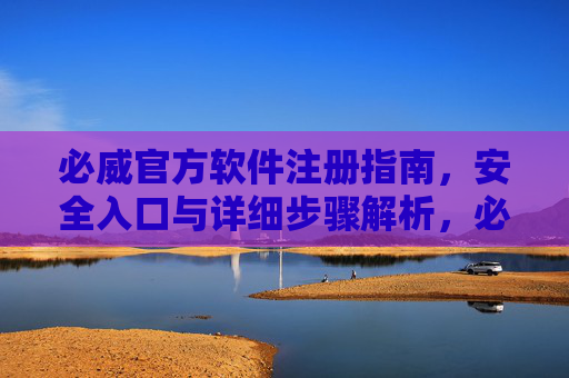 必威官方软件注册指南，安全入口与详细步骤解析，必威官方软件注册指南，安全入口与详细步骤解析