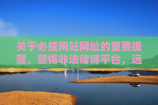 关于必威网站网址的重要提醒，警惕非法赌博平台，远离网络赌博陷阱，警惕！必威网站网址提醒，远离非法赌博平台与网络陷阱