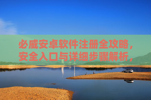 必威安卓软件注册全攻略，安全入口与详细步骤解析，必威安卓注册全攻略，安全入口与详细步骤解析