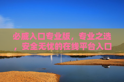 必威入口专业版，专业之选，安全无忧的在线平台入口，必威专业版入口，专业之选，安全无忧