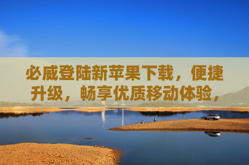 必威登陆新苹果下载，便捷升级，畅享优质移动体验，必威新苹果版，便捷升级，畅享优质移动体验