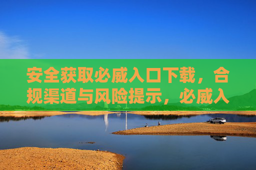 安全获取必威入口下载，合规渠道与风险提示，必威入口下载安全指南，合规渠道与风险提示