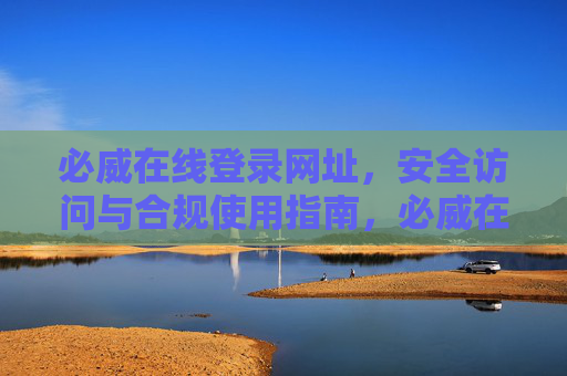 必威在线登录网址，安全访问与合规使用指南，必威在线登录网址，安全访问与合规使用指南