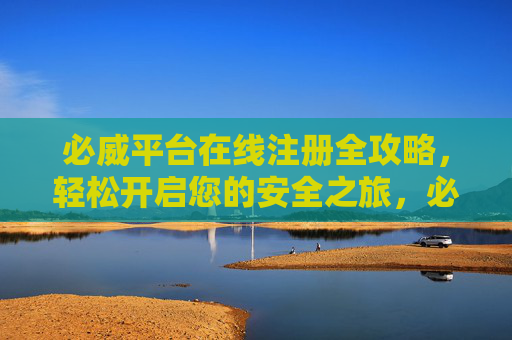 必威平台在线注册全攻略，轻松开启您的安全之旅，必威平台注册全攻略，轻松开启安全之旅