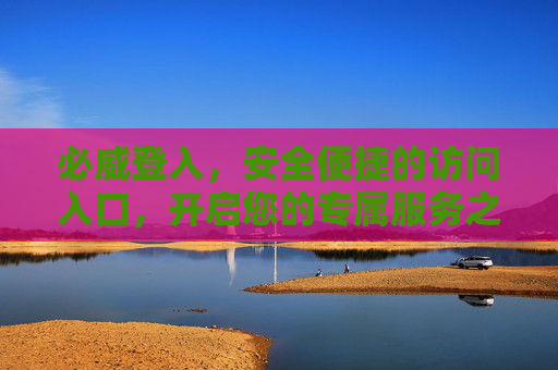 必威登入，安全便捷的访问入口，开启您的专属服务之旅，必威安全便捷登入入口，开启专属服务之旅