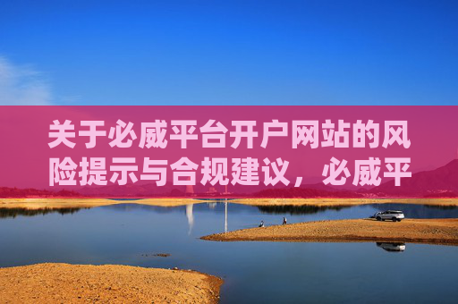 关于必威平台开户网站的风险提示与合规建议，必威平台开户网站风险提示与合规建议