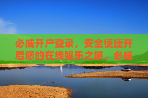 必威开户登录，安全便捷开启您的在线娱乐之旅，必威开户登录，安全便捷开启在线娱乐之旅