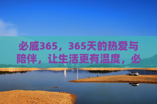 必威365，365天的热爱与陪伴，让生活更有温度，必威365，365天热爱陪伴，温暖生活