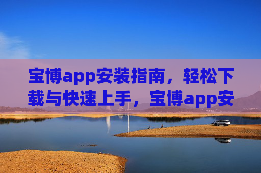 宝博app安装指南，轻松下载与快速上手，宝博app安装指南，轻松下载快速上手