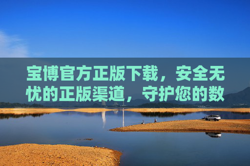 宝博官方正版下载，安全无忧的正版渠道，守护您的数字体验，宝博官方正版下载，安全无忧守护数字体验