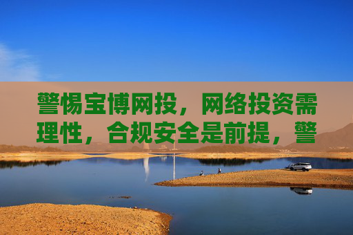 警惕宝博网投，网络投资需理性，合规安全是前提，警惕宝博网投，网络投资需理性，合规安全是前提