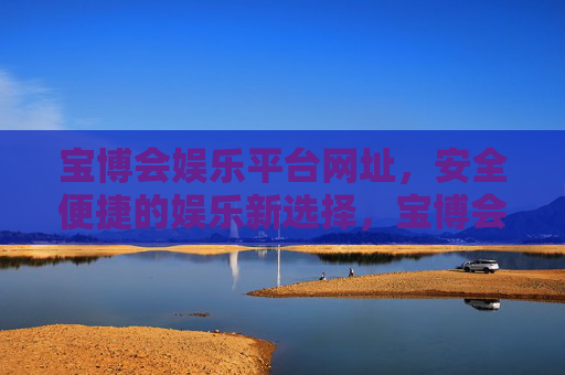 宝博会娱乐平台网址，安全便捷的娱乐新选择，宝博会娱乐平台，安全便捷的娱乐新选择