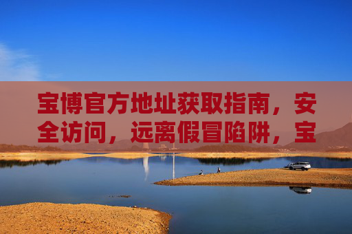宝博官方地址获取指南，安全访问，远离假冒陷阱，宝博官方地址安全获取指南，远离假冒陷阱