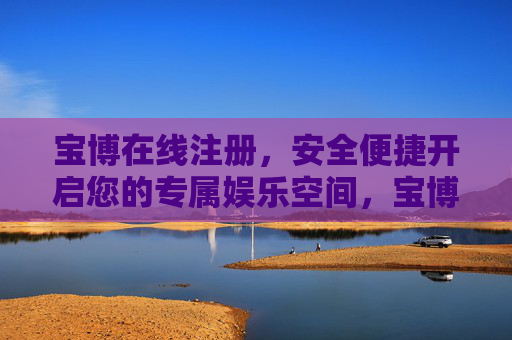 宝博在线注册，安全便捷开启您的专属娱乐空间，宝博在线注册，安全便捷，开启专属娱乐空间