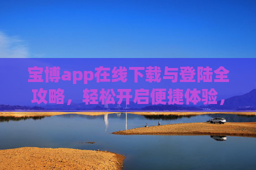 宝博app在线下载与登陆全攻略，轻松开启便捷体验，宝博app下载登陆全攻略，轻松开启便捷体验