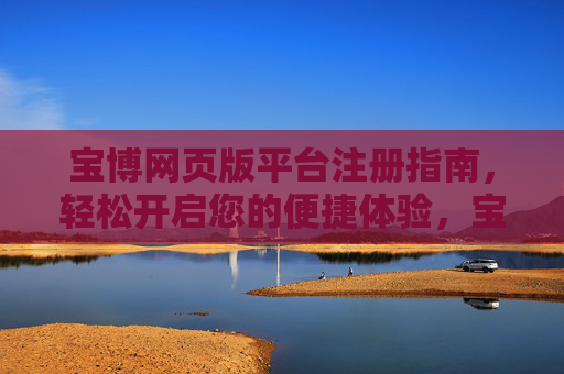 宝博网页版平台注册指南，轻松开启您的便捷体验，宝博网页版注册指南，轻松开启便捷体验