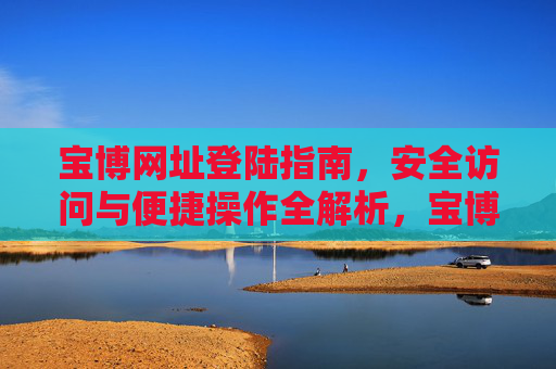宝博网址登陆指南，安全访问与便捷操作全解析，宝博网址登陆指南，安全访问与便捷操作全解析