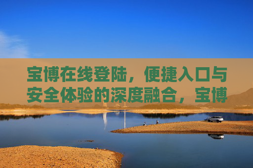 宝博在线登陆，便捷入口与安全体验的深度融合，宝博在线登陆，便捷入口与安全体验的深度融合