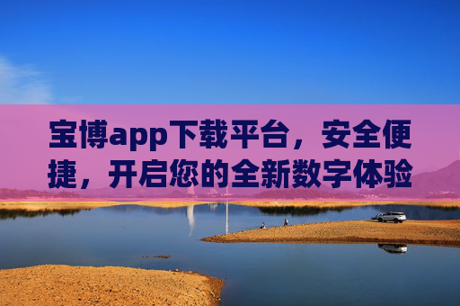 宝博app下载平台，安全便捷，开启您的全新数字体验，宝博下载平台，安全便捷，开启数字新体验